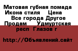 Матовая губная помада “Икона стиля“ › Цена ­ 499 - Все города Другое » Продам   . Удмуртская респ.,Глазов г.